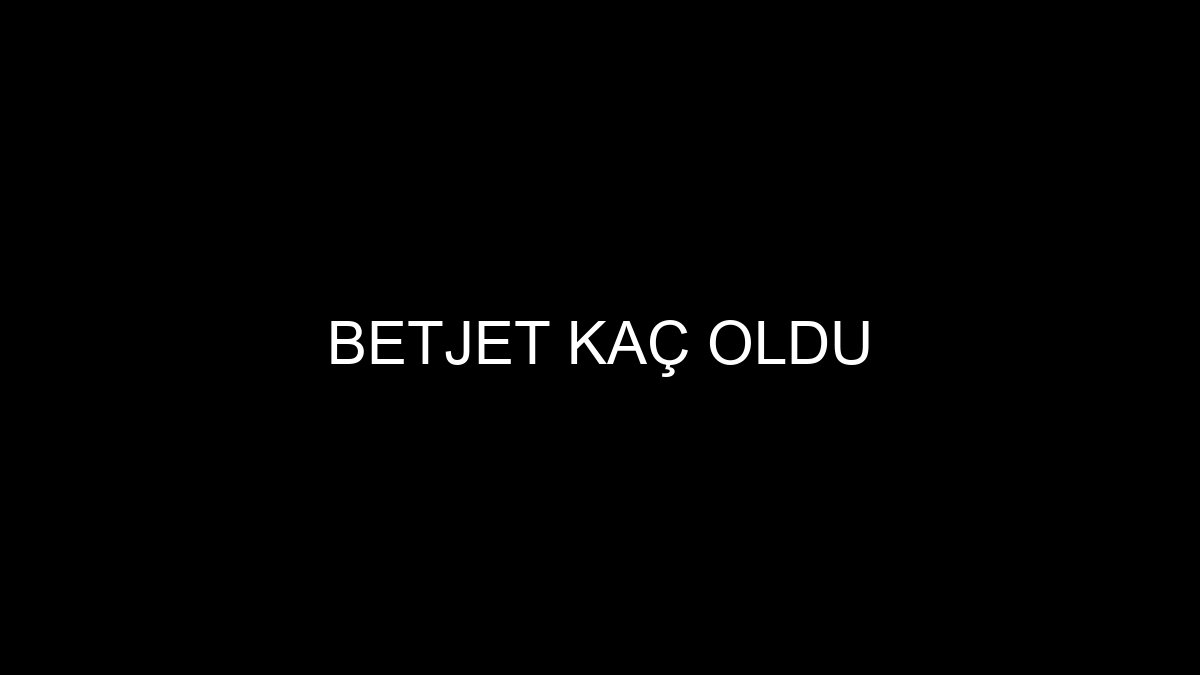 Betjet Kaç Oldu